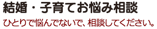 結婚・子育てお悩み相談　ひとりで悩んでないで、相談してください。