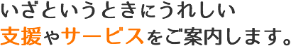 いざというときにうれしい支援やサービスをご案内します。